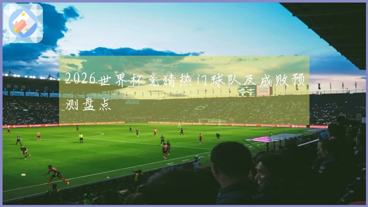 2026世界杯竞猜热门球队及成败预测盘点
