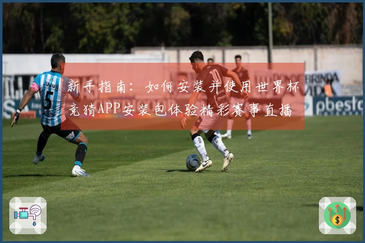 新手指南：如何安装并使用世界杯竞猜APP安装包体验精彩赛事直播