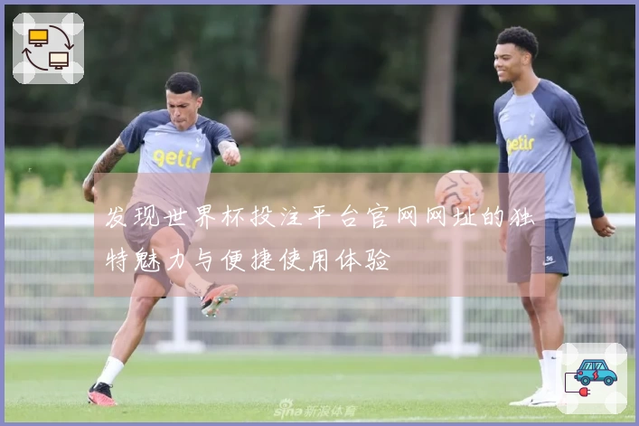 发现世界杯投注平台官网网址的独特魅力与便捷使用体验