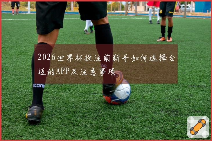 2026世界杯投注前新手如何选择合适的APP及注意事项