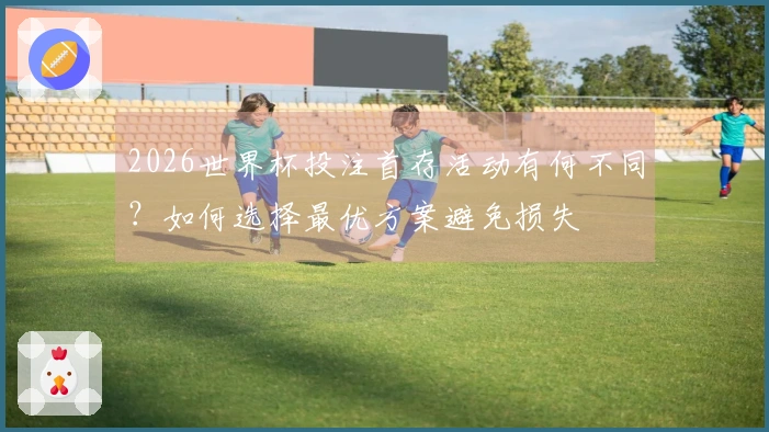 2026世界杯投注首存活动有何不同？如何选择最优方案避免损失