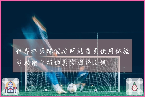 世界杯买球官方网站首页使用体验与功能介绍的真实测评反馈