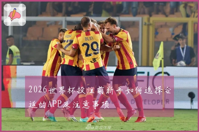 2026世界杯投注前新手如何选择合适的APP及注意事项
