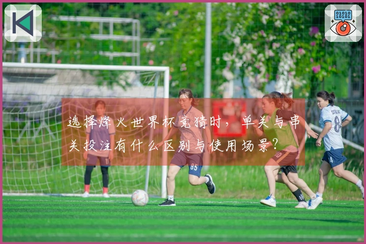 选择烽火世界杯竞猜时，单关与串关投注有什么区别与使用场景？