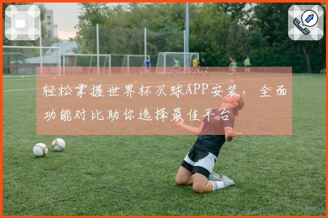 轻松掌握世界杯买球APP安装，全面功能对比助你选择最佳平台