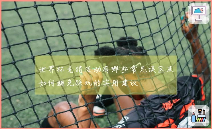 世界杯竞猜活动有哪些常见误区及如何避免踩坑的实用建议