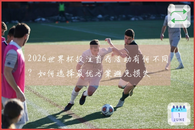 2026世界杯投注首存活动有何不同？如何选择最优方案避免损失