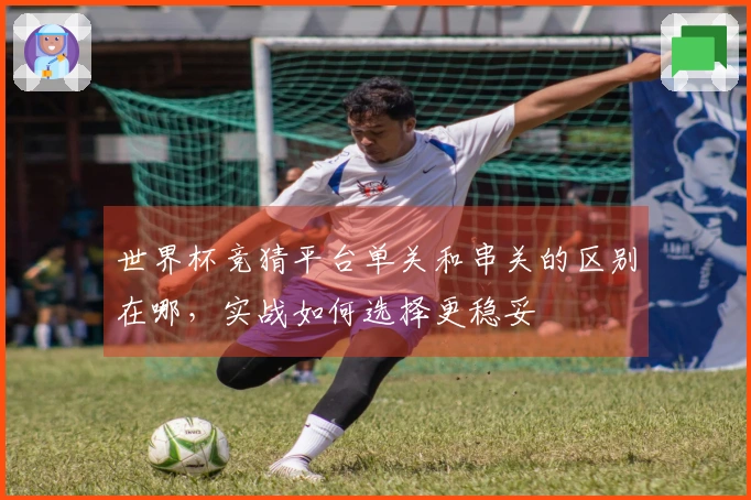 世界杯竞猜平台单关和串关的区别在哪，实战如何选择更稳妥