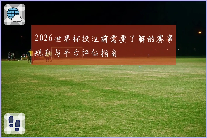 2026世界杯投注前需要了解的赛事规则与平台评估指南