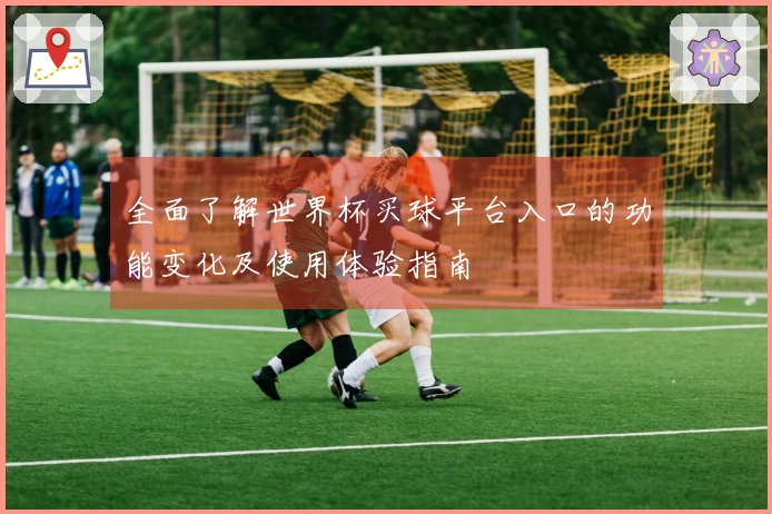 全面了解世界杯买球平台入口的功能变化及使用体验指南