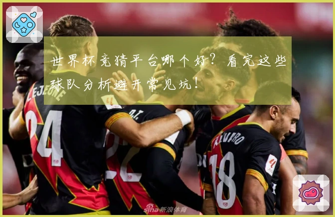世界杯竞猜平台哪个好？看完这些球队分析避开常见坑！