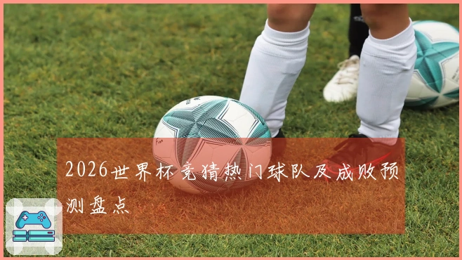 2026世界杯竞猜热门球队及成败预测盘点