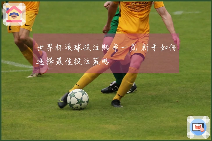 世界杯滚球投注赔率一览 新手如何选择最佳投注策略