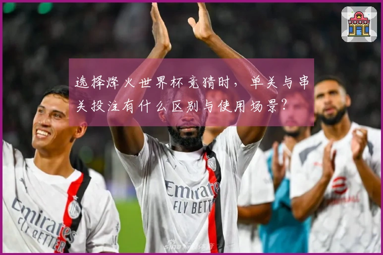 选择烽火世界杯竞猜时，单关与串关投注有什么区别与使用场景？