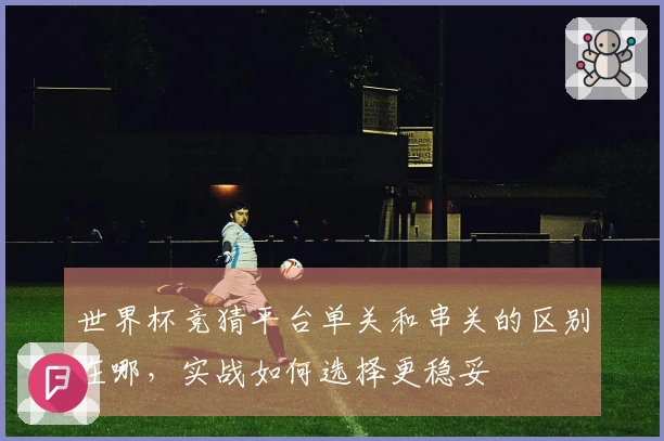 世界杯竞猜平台单关和串关的区别在哪，实战如何选择更稳妥