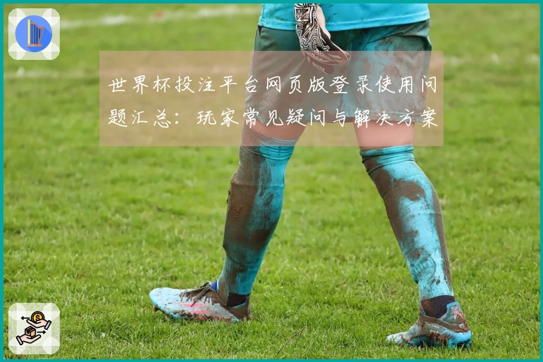 世界杯投注平台网页版登录使用问题汇总：玩家常见疑问与解决方案解析