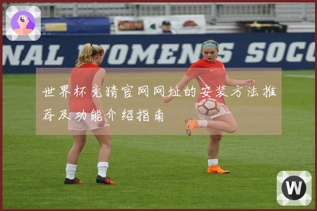 世界杯竞猜官网网址的安装方法推荐及功能介绍指南