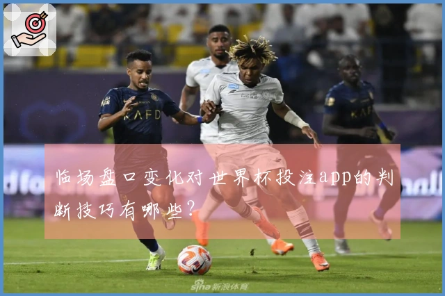 临场盘口变化对世界杯投注app的判断技巧有哪些？