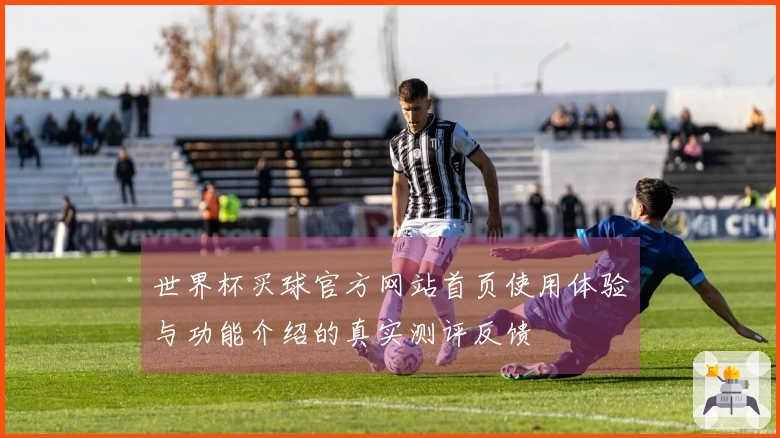 世界杯买球官方网站首页使用体验与功能介绍的真实测评反馈