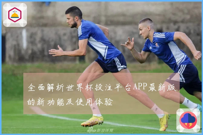 全面解析世界杯投注平台APP最新版的新功能及使用体验