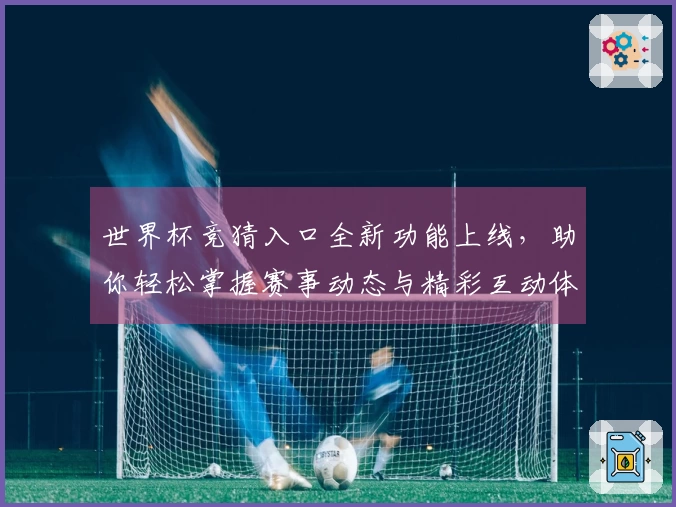 世界杯竞猜入口全新功能上线，助你轻松掌握赛事动态与精彩互动体验